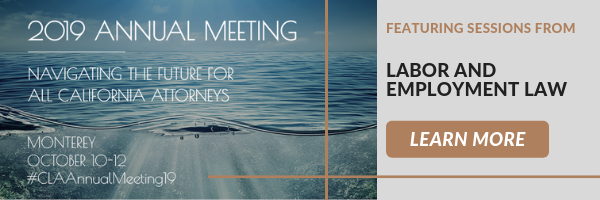 2019 Annual Meeting
Navigating the future for all California Attorneys
Monterey October 10-12
#CLAAnnualMeeting19
Featuring sessions from:
Labor and Employment Law
Click here to learn more