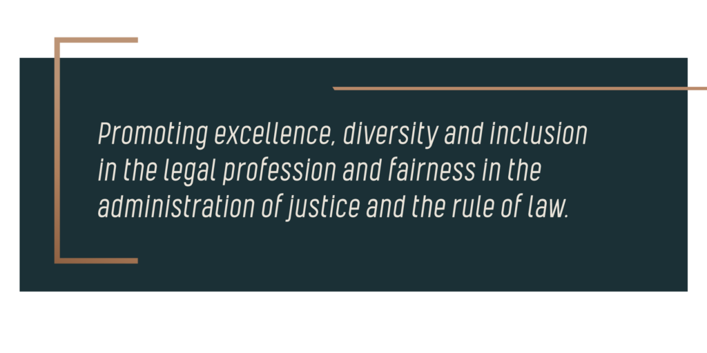 Promoting excellence, diversity and inclusion in the legal profession and fairness in the administration of justice and the rule of law.