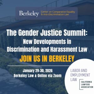 The Gender Justice Summit: New Developments in Discrimination an dHarassment Law | January 29-30, 2026
Join us in Berkeley. Berkeley Law & Online via Zoom. 
